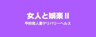 甲府 デリヘル 女人と娯楽Ⅱ